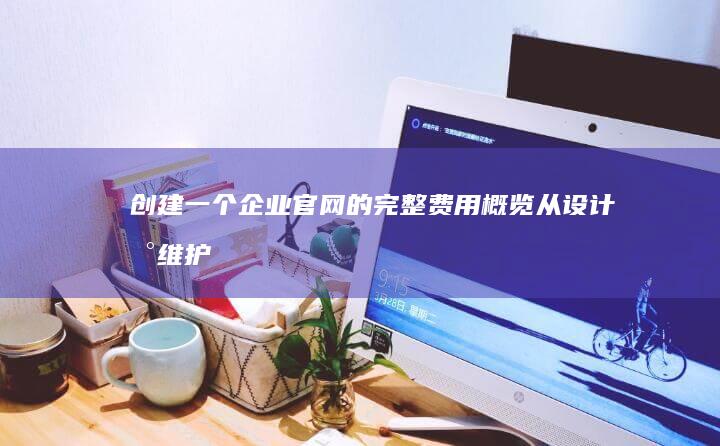 创建一个企业官网的完整费用概览：从设计到维护