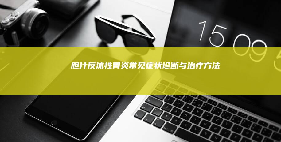 胆汁反流性胃炎：常见症状、诊断与治疗方法