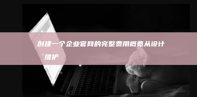 创建一个企业官网的完整费用概览：从设计到维护