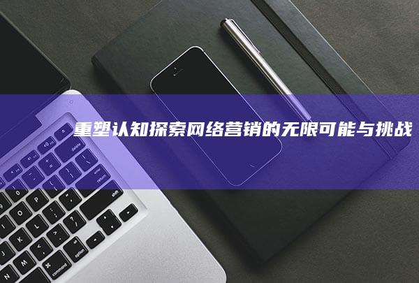 重塑认知：探索网络营销的无限可能与挑战